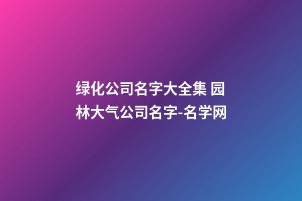 绿化公司名字大全集 园林大气公司名字-名学网-第1张-公司起名-玄机派